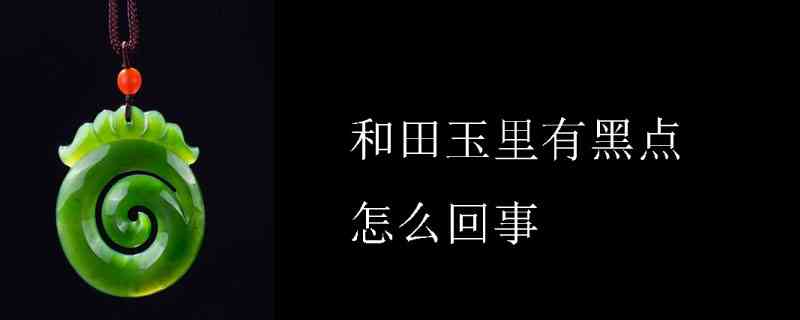 和田玉吊坠出现黑点原因及处理方法