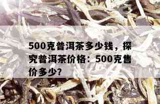 探究阿里普洱茶价格及场，了解500克茶叶的实际价值