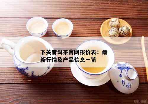 下关普洱茶官网价格表-下关普洱茶官网报价表