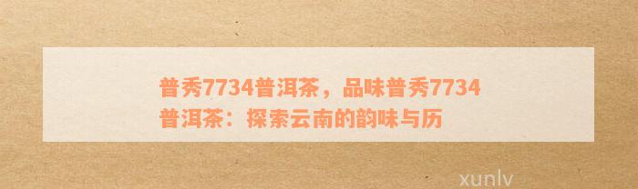 普洱茶7734:一款全面解析的茶叶品种、产地、泡法与品鉴指南