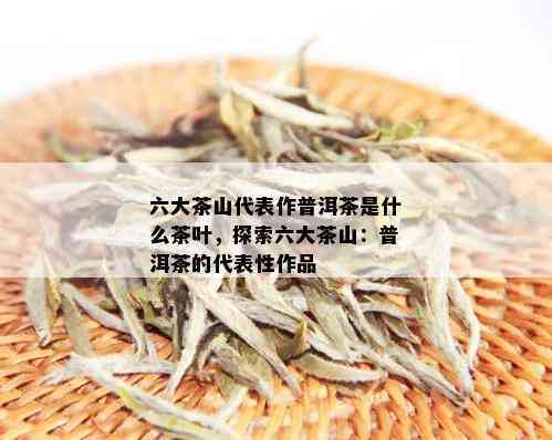 六大茶山组合普洱茶是什么意思？六大茶山普洱茶品质如何？