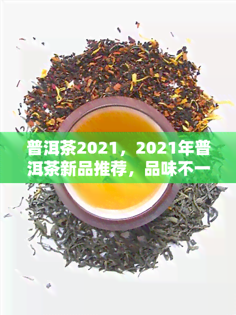 2021年度普洱茶精品推荐榜：一场味蕾的宴