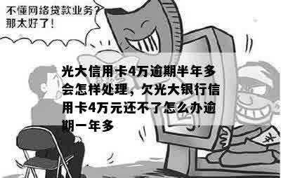 欠光大银行信用卡4万元还不了怎么办逾期一年多，光大银行信用卡5万逾期多久