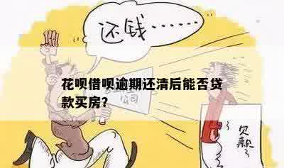 借呗逾期还清后能否贷款买房：解答与疑问