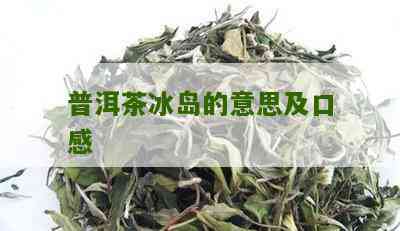 普洱茶的冰岛是什么意思：探究普洱茶名寨中冰岛的口感与意义