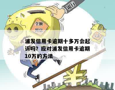 浦发信用卡逾期十多万的后果及应对策略：会不会被起诉？