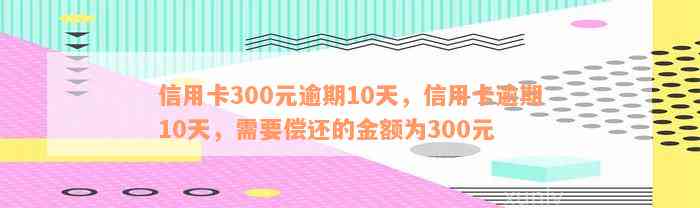 信用卡逾期300元10天还款，如何解决？逾期利息、还款方式等相关问题解答