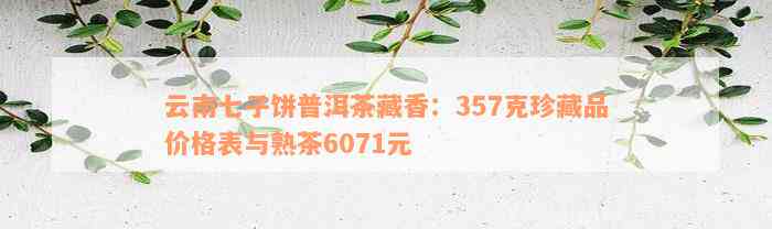 云南七子饼茶普洱熟茶400克价格查询表：6071元，327克与357克价格也提供