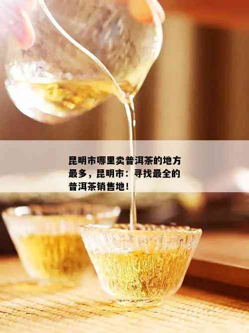 昆明哪里购买正宗普洱茶？ - 探索昆明普洱茶购买地点及指南