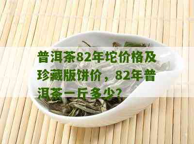 82年的普洱茶值多少钱一盒呢？ 如何评估82年普洱茶的价格？