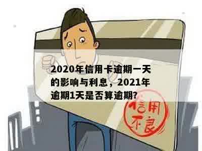 2020年信用卡逾期一天：后果、利息、算不算逾期及21年情况汇总