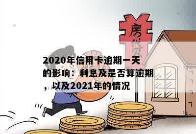 2020年信用卡逾期一天：后果、利息、算不算逾期及21年情况汇总