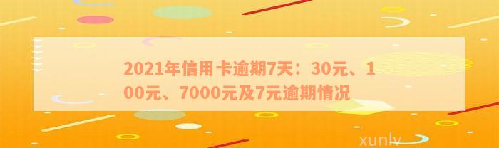 2021年信用卡逾期7天：30元、100块、7000元、100元，逾期天数处理全解析