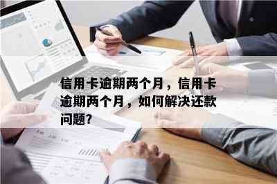 信用卡连续逾期二个月怎么办：如何处理连续两个月的信用卡逾期问题？