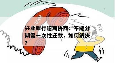 兴业银行逾期贷款须一次性偿还，无法协商分期付款