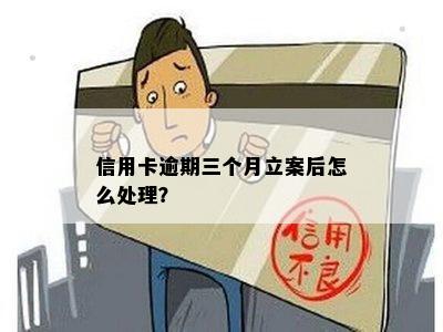 信用卡逾期三个月立案怎么办-信用卡逾期三个月立案怎么办理