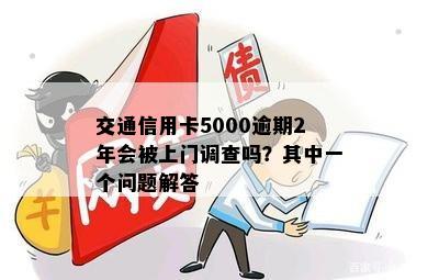 信用卡逾期还款5000元，2年后是否会受到银行上门调查？