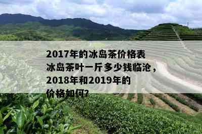 云南临沧冰岛普洱茶价格多少钱一斤：2017年4年陈临沧冰岛茶特点及价值解析