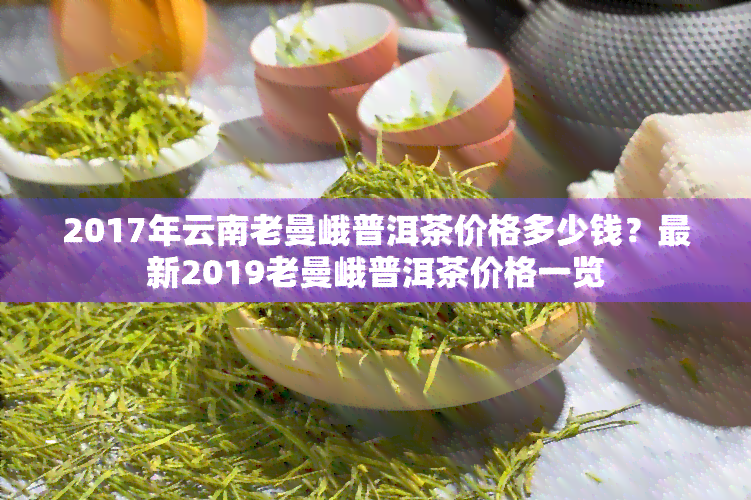 云南古树普洱茶2017年老曼峨茶品价格解析