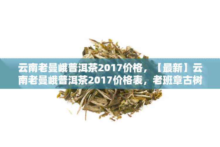 云南古树普洱茶2017年老曼峨茶品价格解析