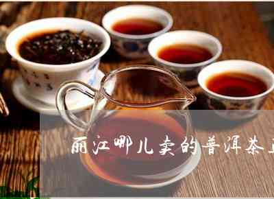 在丽江买普洱茶哪里价物美-丽江哪里买普洱茶比较好