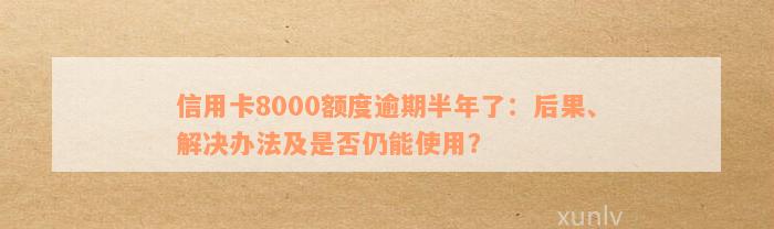 信用卡逾期半年，额度8000元：如何处理？逾期后果与解决办法一览