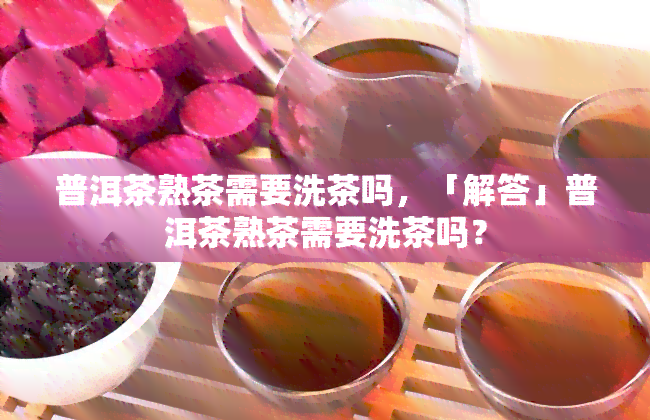 普洱茶熟普需要洗茶吗为什么