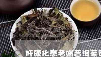 肝硬化适合喝普洱茶还是绿茶：肝硬化患者适宜饮用普洱茶还是绿茶？