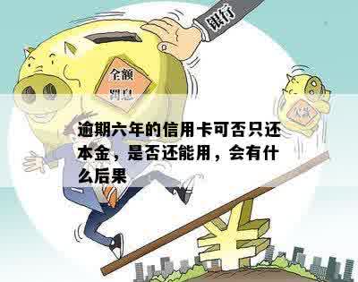 逾期六年的信用卡还上不消卡还能用吗？只还本金可以吗？会怎么样？