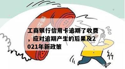 工行信用卡逾期十分后果：处理方式与2021新法规解读