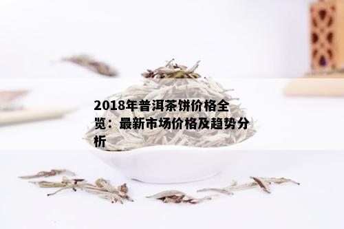 全面了解：18年普洱茶饼的价格走势、品质评价与收藏价值，解答您的所有疑问