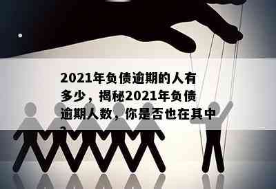 中国负债逾期人数：2021年中国有多少人无法偿还贷款和债务逾期？