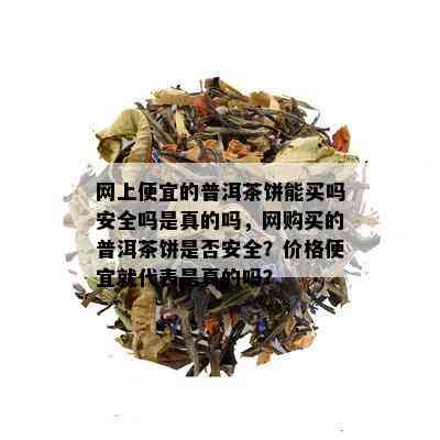 网上普洱茶这么便宜是真的吗能买吗安全吗？