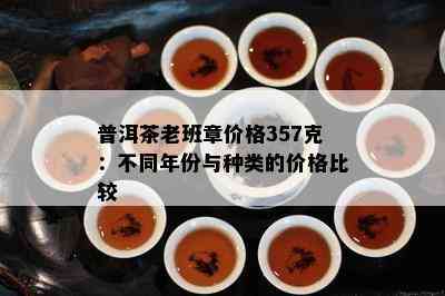 357克普洱茶饼价格：详细解析与比较，了解不同和年份的价格差异