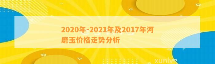 2021年河磨玉价格：原石、市场走势与历年对比