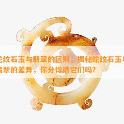 全面解析蛇纹石玉与翡翠：相似与差异，选购与鉴赏指南