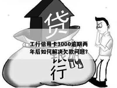 工行信用卡逾期两年3000元：如何解决逾期问题，恢复信用？