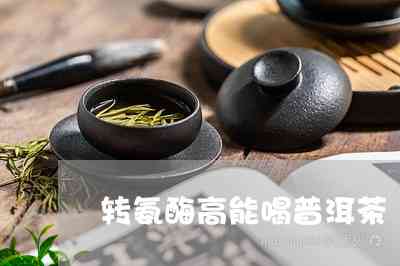 转氨酶高可以喝茶叶茶吗：男女皆宜的解答