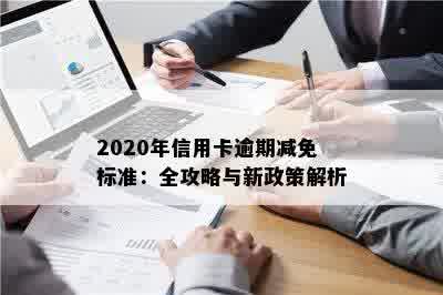 全面了解2020年信用卡逾期减免政策：标准、条件、申请流程与注意事项