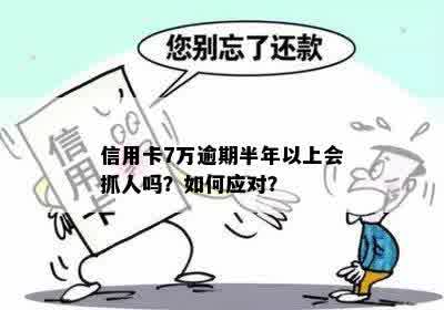 信用卡7万逾期半年以上会抓人吗？怎么办？