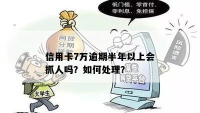 信用卡7万逾期半年以上会抓人吗？怎么办？