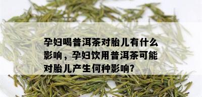 孕晚期饮普洱茶：对胎儿的影响及安全饮用建议