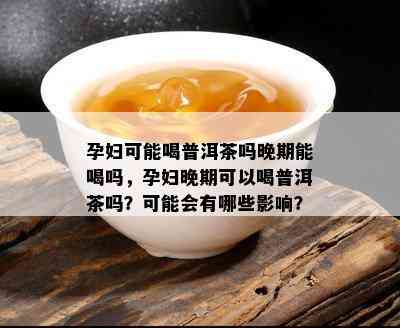 孕晚期饮普洱茶：对胎儿的影响及安全饮用建议