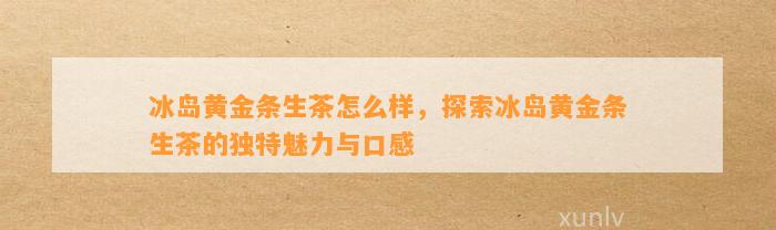 冰岛黄金条生茶：品质、口感、冲泡方法和购买建议全方位解析