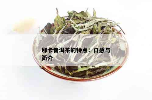 那卡普洱茶好吗？那卡普洱茶口感特点及价格，哪个好值得收藏吗？