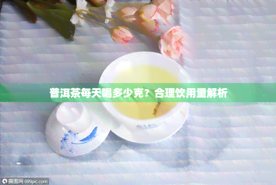 普洱茶饮用量：一天喝多少才合适？如何根据身体状况和需求确定饮用量