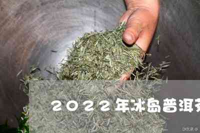 普洱茶冰岛价格2022年最新行情表