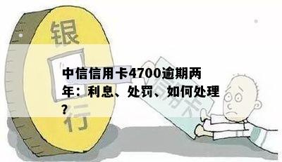 中信信用卡4700逾期两年未还款，用户可能面临的后果及解决方案