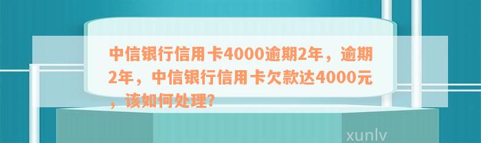 中信银行信用卡4000逾期2年的解决方法和处理流程