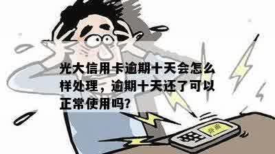 光大信用卡逾期十天怎么办：如何办理以及逾期后是否能正常使用。